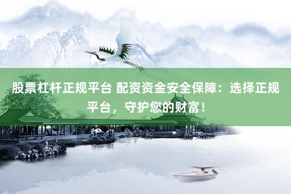 股票杠杆正规平台 配资资金安全保障：选择正规平台，守护您的财富！