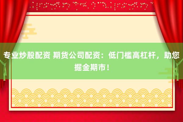 专业炒股配资 期货公司配资：低门槛高杠杆，助您掘金期市！