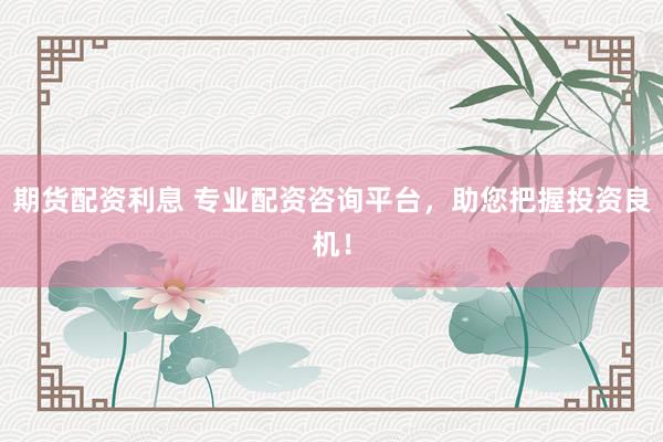 期货配资利息 专业配资咨询平台，助您把握投资良机！