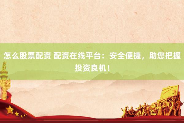 怎么股票配资 配资在线平台：安全便捷，助您把握投资良机！
