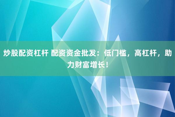 炒股配资杠杆 配资资金批发：低门槛，高杠杆，助力财富增长！