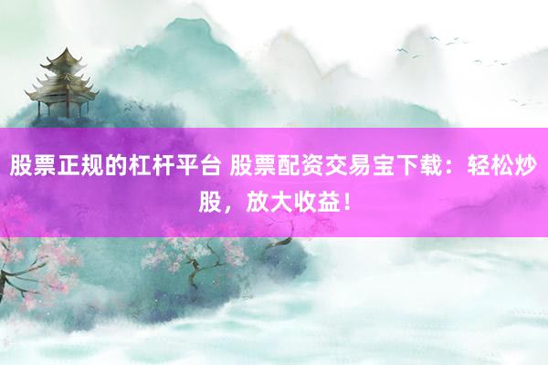 股票正规的杠杆平台 股票配资交易宝下载：轻松炒股，放大收益！