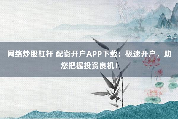 网络炒股杠杆 配资开户APP下载：极速开户，助您把握投资良机！