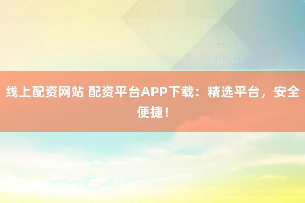 线上配资网站 配资平台APP下载：精选平台，安全便捷！