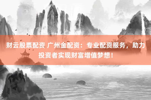 财云股票配资 广州金配资：专业配资服务，助力投资者实现财富增值梦想！