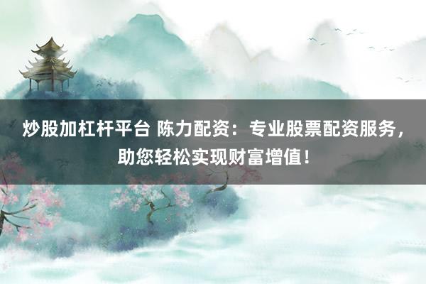 炒股加杠杆平台 陈力配资：专业股票配资服务，助您轻松实现财富增值！