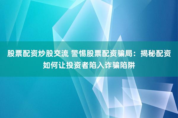 股票配资炒股交流 警惕股票配资骗局：揭秘配资如何让投资者陷入诈骗陷阱