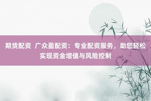 期货配资  广众盈配资：专业配资服务，助您轻松实现资金增值与风险控制