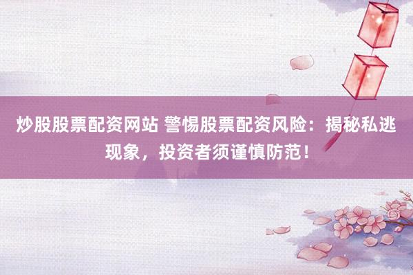 炒股股票配资网站 警惕股票配资风险：揭秘私逃现象，投资者须谨慎防范！