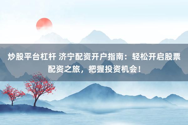 炒股平台杠杆 济宁配资开户指南：轻松开启股票配资之旅，把握投资机会！