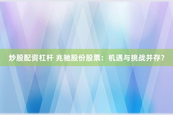 炒股配资杠杆 兆驰股份股票：机遇与挑战并存？