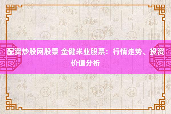 配资炒股网股票 金健米业股票：行情走势、投资价值分析