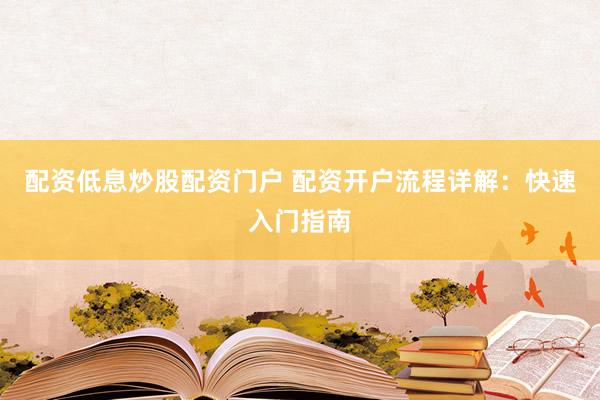 配资低息炒股配资门户 配资开户流程详解：快速入门指南