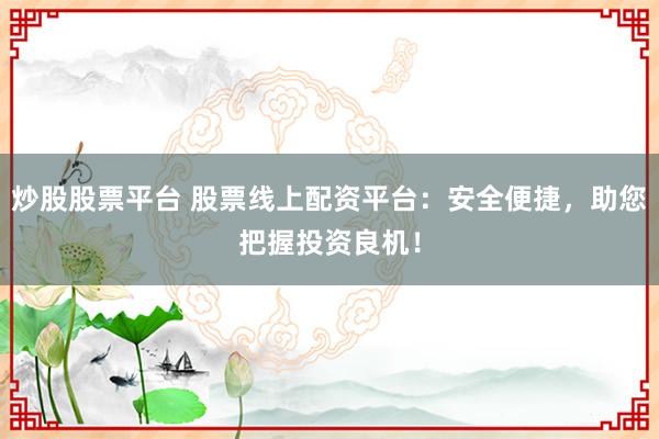 炒股股票平台 股票线上配资平台：安全便捷，助您把握投资良机！
