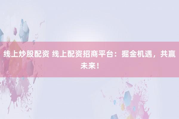线上炒股配资 线上配资招商平台：掘金机遇，共赢未来！