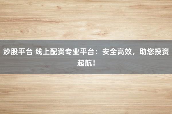 炒股平台 线上配资专业平台：安全高效，助您投资起航！