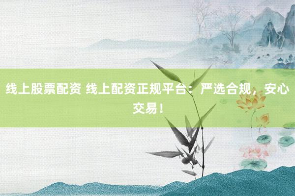 线上股票配资 线上配资正规平台：严选合规，安心交易！