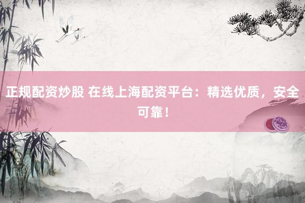 正规配资炒股 在线上海配资平台：精选优质，安全可靠！
