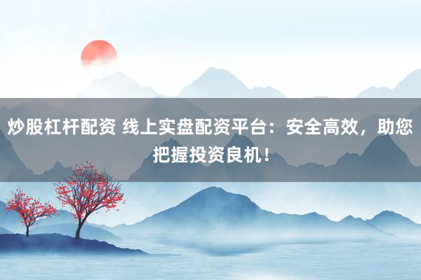 炒股杠杆配资 线上实盘配资平台：安全高效，助您把握投资良机！