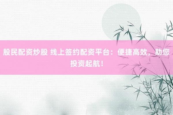 股民配资炒股 线上签约配资平台：便捷高效，助您投资起航！