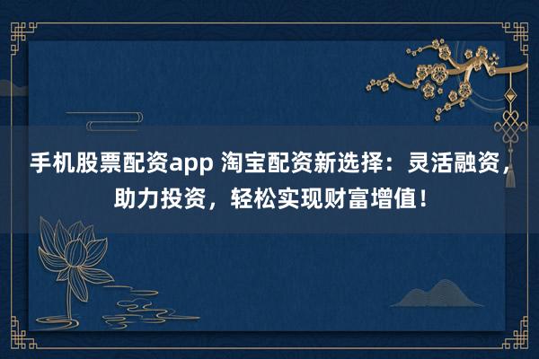 手机股票配资app 淘宝配资新选择：灵活融资，助力投资，轻松实现财富增值！