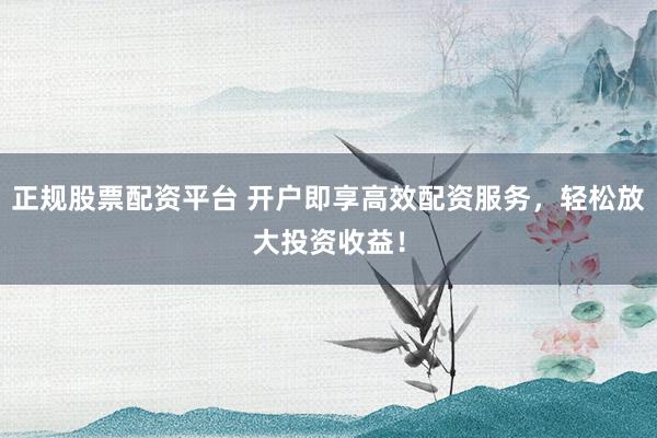 正规股票配资平台 开户即享高效配资服务，轻松放大投资收益！