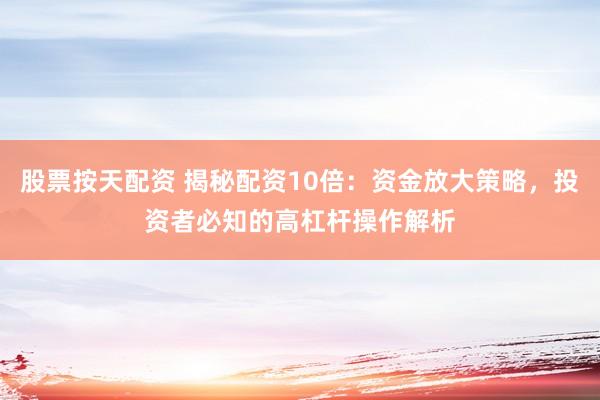 股票按天配资 揭秘配资10倍：资金放大策略，投资者必知的高杠杆操作解析