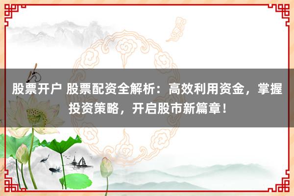 股票开户 股票配资全解析：高效利用资金，掌握投资策略，开启股市新篇章！