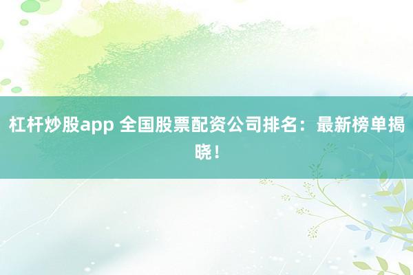 杠杆炒股app 全国股票配资公司排名：最新榜单揭晓！