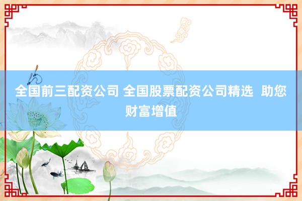 全国前三配资公司 全国股票配资公司精选  助您财富增值