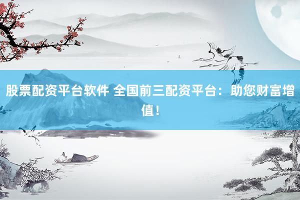 股票配资平台软件 全国前三配资平台：助您财富增值！