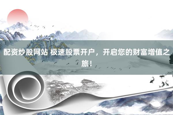 配资炒股网站 极速股票开户，开启您的财富增值之旅！