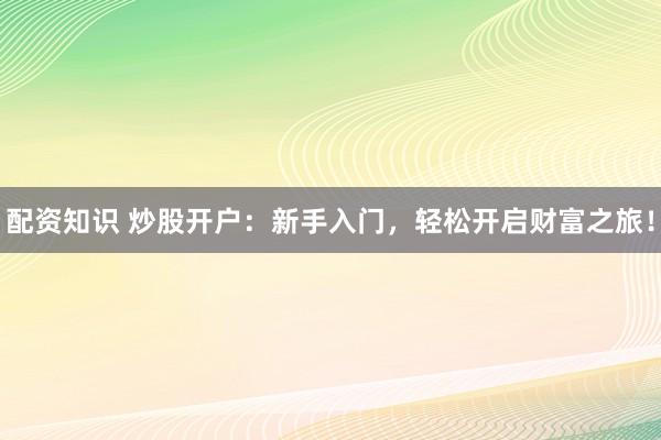 配资知识 炒股开户：新手入门，轻松开启财富之旅！