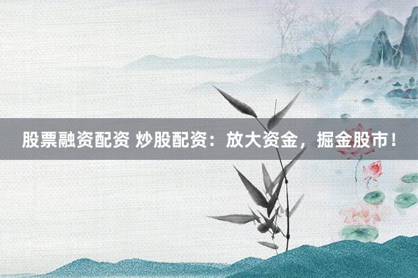 股票融资配资 炒股配资：放大资金，掘金股市！