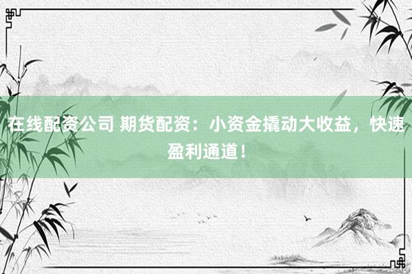 在线配资公司 期货配资：小资金撬动大收益，快速盈利通道！