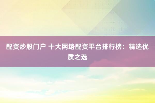 配资炒股门户 十大网络配资平台排行榜：精选优质之选