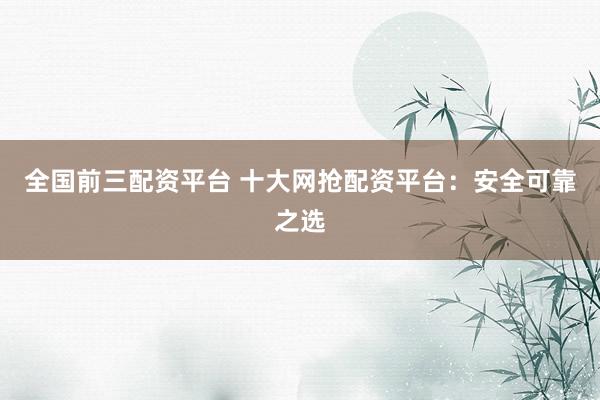 全国前三配资平台 十大网抢配资平台：安全可靠之选