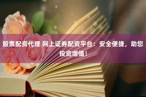 股票配资代理 网上证券配资平台：安全便捷，助您投资增值！