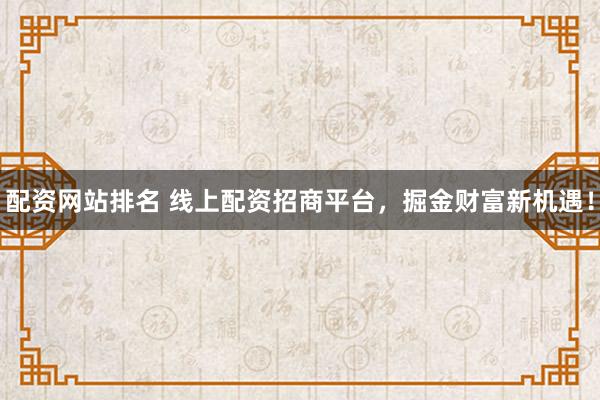 配资网站排名 线上配资招商平台，掘金财富新机遇！