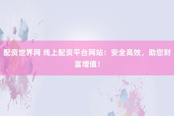 配资世界网 线上配资平台网站：安全高效，助您财富增值！