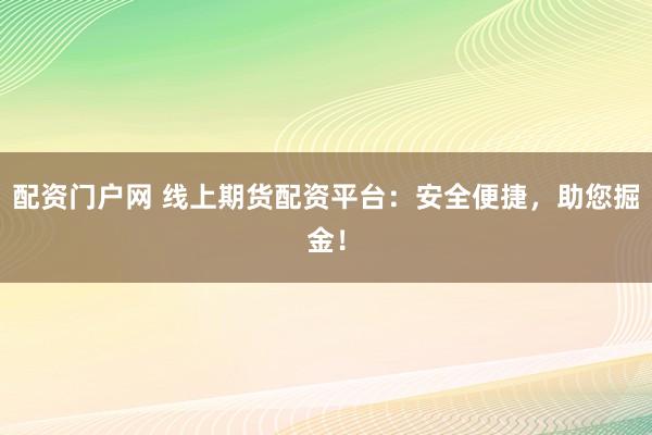 配资门户网 线上期货配资平台：安全便捷，助您掘金！