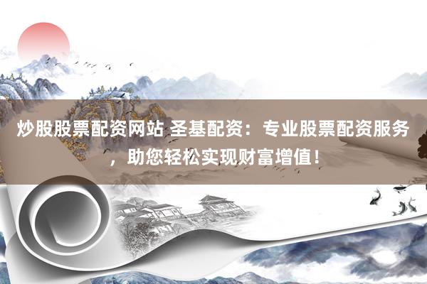 炒股股票配资网站 圣基配资：专业股票配资服务，助您轻松实现财富增值！