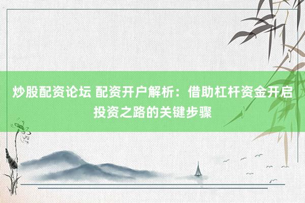 炒股配资论坛 配资开户解析：借助杠杆资金开启投资之路的关键步骤