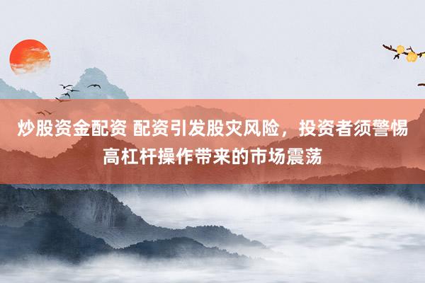 炒股资金配资 配资引发股灾风险，投资者须警惕高杠杆操作带来的市场震荡