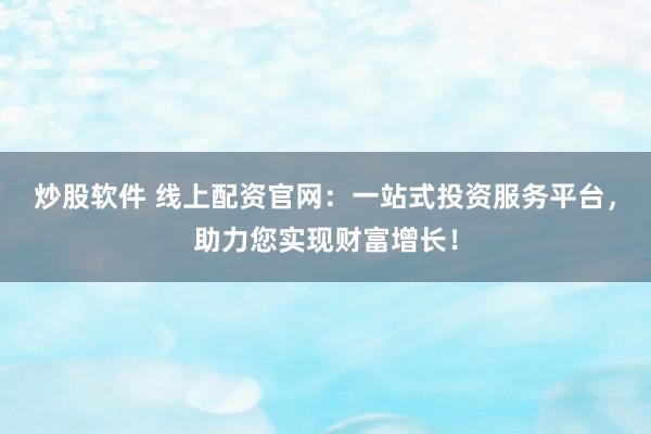 炒股软件 线上配资官网：一站式投资服务平台，助力您实现财富增长！