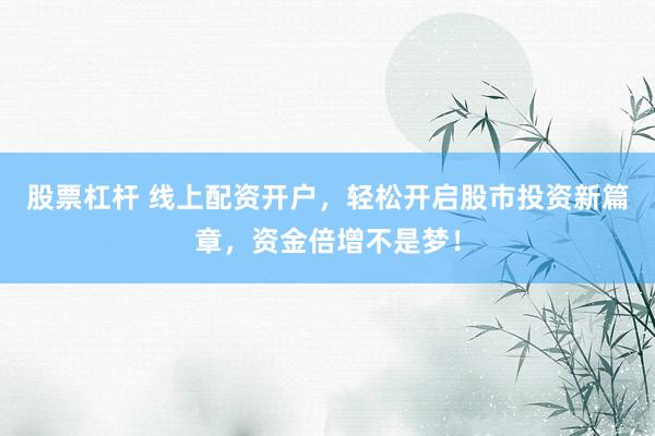 股票杠杆 线上配资开户，轻松开启股市投资新篇章，资金倍增不是梦！