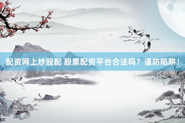 配资网上炒股配 股票配资平台合法吗？谨防陷阱！