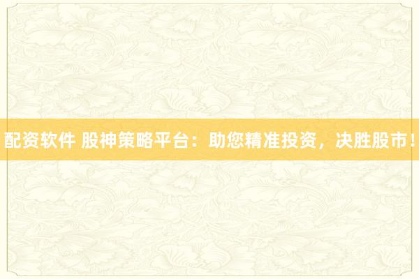 配资软件 股神策略平台：助您精准投资，决胜股市！