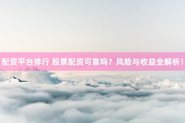 配资平台排行 股票配资可靠吗？风险与收益全解析！