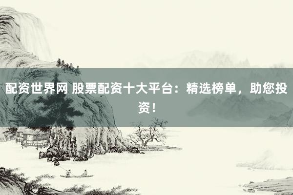 配资世界网 股票配资十大平台：精选榜单，助您投资！